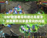 DNF斷罪者是物理還是魔法？深度解析玩家最常問的問題