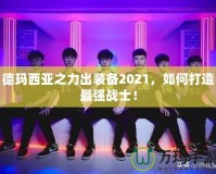 德瑪西亞之力出裝備2021，如何打造最強戰(zhàn)士！