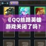 《QQ絲路英雄游戲關(guān)閉了嗎？揭秘游戲背后的故事與未來(lái)可能性》