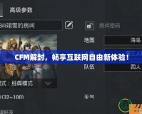 CFM解封，暢享互聯(lián)網(wǎng)自由新體驗！
