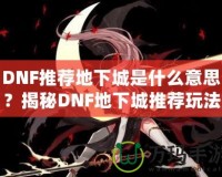 DNF推薦地下城是什么意思？揭秘DNF地下城推薦玩法的魅力