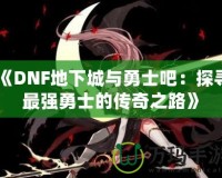 《DNF地下城與勇士吧：探尋最強勇士的傳奇之路》