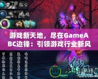 游戲新天地，盡在GameABC邊鋒：引領(lǐng)游戲行業(yè)新風(fēng)潮