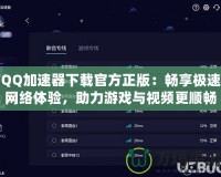 QQ加速器下載官方正版：暢享極速網(wǎng)絡(luò)體驗，助力游戲與視頻更順暢