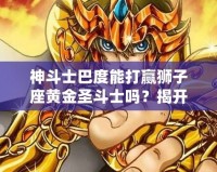 神斗士巴度能打贏獅子座黃金圣斗士嗎？揭開宇宙最強(qiáng)戰(zhàn)斗背后的秘密！