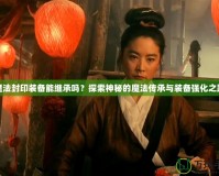 魔法封印裝備能繼承嗎？探索神秘的魔法傳承與裝備強化之路