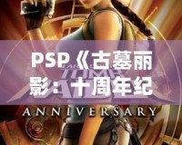 PSP《古墓麗影：十周年紀(jì)念版》存檔全解析——探索經(jīng)典冒險(xiǎn)之旅