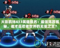 火影羈絆433英雄排名：最強陣容揭秘，誰才是忍者世界的無冕之王？