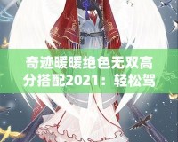 奇跡暖暖絕色無雙高分搭配2021：輕松駕馭頂級搭配，贏得游戲勝利