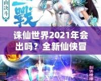 誅仙世界2021年會出嗎？全新仙俠冒險引發(fā)期待！