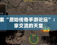 探索“原始傳奇手游論壇”：玩家交流的天堂