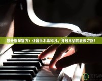 暴走鋼琴官方：讓音樂不再平凡，開啟耳朵的狂歡之旅！