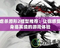 虐殺原形2模型推薦：讓你感受身臨其境的游戲體驗