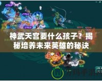 神武天宮要什么孩子？揭秘培養(yǎng)未來英雄的秘訣