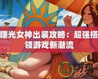 S11曙光女神出裝攻略：超強搭配引領(lǐng)游戲新潮流