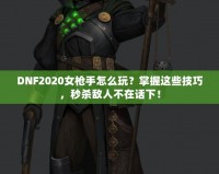 DNF2020女槍手怎么玩？掌握這些技巧，秒殺敵人不在話下！