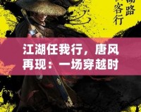 江湖任我行，唐風(fēng)再現(xiàn)：一場穿越時空的武俠盛宴