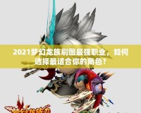 2021夢幻龍族刷圖最強職業(yè)，如何選擇最適合你的角色？