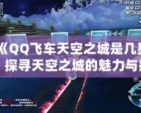 《QQ飛車天空之城是幾星？探尋天空之城的魅力與挑戰(zhàn)》