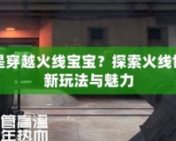 什么是穿越火線寶寶？探索火線世界的新玩法與魅力