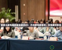 穿越火線電腦管家活動2020：開啟游戲新篇章，享受最優(yōu)體驗