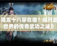 《降龍十八掌在哪？揭開武俠世界的傳奇武功之謎》