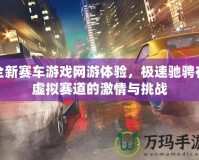 全新賽車游戲網(wǎng)游體驗(yàn)，極速馳騁在虛擬賽道的激情與挑戰(zhàn)