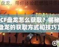 《CF盤龍怎么獲??？揭秘CF盤龍的獲取方式和技巧》