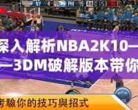 深入解析NBA2K10——3DM破解版本帶你暢享極致籃球游戲體驗