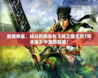 震撼再臨，戰(zhàn)斗的熱血在《真三國無雙7完全版》中激烈碰撞！