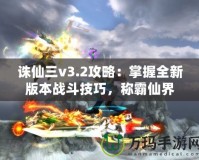 誅仙三v3.2攻略：掌握全新版本戰(zhàn)斗技巧，稱霸仙界