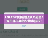 LOLCDK兌換皮膚多久到賬？你不得不知的兌換小技巧！