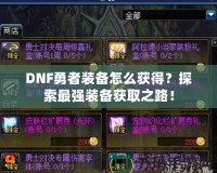 DNF勇者裝備怎么獲得？探索最強(qiáng)裝備獲取之路！