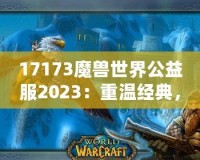 17173魔獸世界公益服2023：重溫經(jīng)典，再戰(zhàn)艾澤拉斯