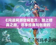 《問道網游官網首頁：踏上修真之路，盡享經典與創(chuàng)新的完美融合》