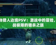 怪物獵人邊境PSV：激戰(zhàn)中的冒險(xiǎn)，挑戰(zhàn)極限的獵殺之旅