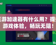 頁游加速器有什么用？提升游戲體驗，暢玩無阻！