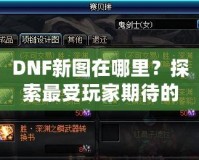 DNF新圖在哪里？探索最受玩家期待的地下城新地圖！