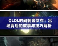 《LOL時(shí)間刺客艾克：出場(chǎng)背后的故事與技巧解析》