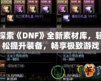 探索《DNF》全新素材庫，輕松提升裝備，暢享極致游戲體驗(yàn)！