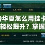 QQ華夏怎么用掛卡等級輕松提升？掌握這些技巧，瞬間逆襲！