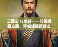 三國志12攻略——劉備崛起之路，帶你領(lǐng)略策略之美！