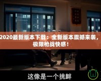 穿越火線2020最新版本下載：全新版本震撼來襲，帶你體驗極限槍戰(zhàn)快感！