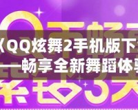 《QQ炫舞2手機版下載——暢享全新舞蹈體驗，釋放你的舞臺魅力！》