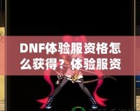 DNF體驗服資格怎么獲得？體驗服資格申請全攻略