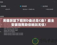 英雄聯(lián)盟下載到D盤還是C盤？最全安裝指南助你暢玩無(wú)憂！