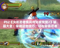 PS2《火影忍者疾風(fēng)傳究極覺醒2》秘籍大全：掌握這些技巧，輕松稱霸忍者世界！