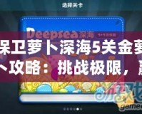 保衛(wèi)蘿卜深海5關(guān)金蘿卜攻略：挑戰(zhàn)極限，贏得完美勝利！