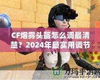 CF煙霧頭盔怎么調(diào)最清楚？2024年最實用調(diào)節(jié)技巧大揭秘！