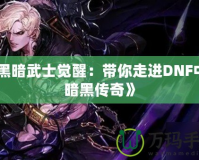 《黑暗武士覺醒：帶你走進DNF中的暗黑傳奇》